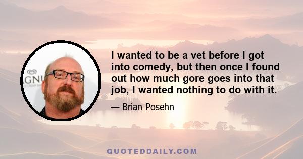 I wanted to be a vet before I got into comedy, but then once I found out how much gore goes into that job, I wanted nothing to do with it.