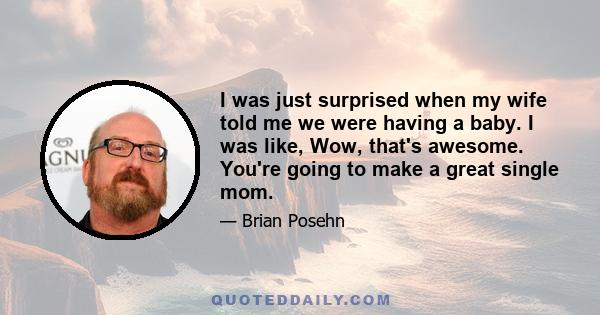 I was just surprised when my wife told me we were having a baby. I was like, Wow, that's awesome. You're going to make a great single mom.