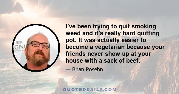 I've been trying to quit smoking weed and it's really hard quitting pot. It was actually easier to become a vegetarian because your friends never show up at your house with a sack of beef.