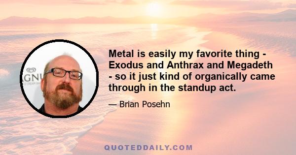 Metal is easily my favorite thing - Exodus and Anthrax and Megadeth - so it just kind of organically came through in the standup act.