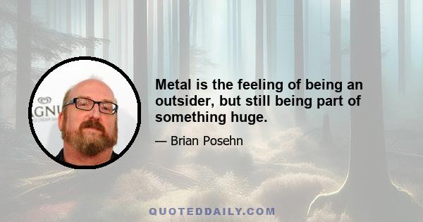 Metal is the feeling of being an outsider, but still being part of something huge.