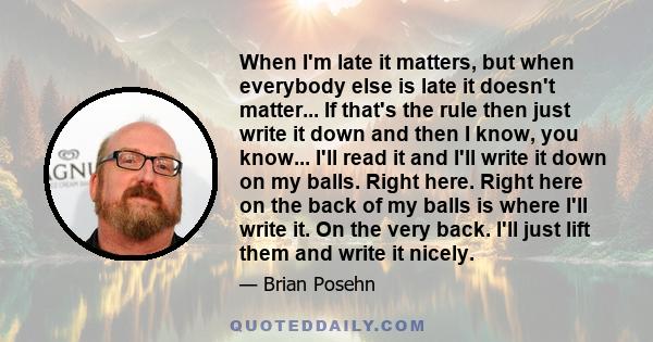 When I'm late it matters, but when everybody else is late it doesn't matter... If that's the rule then just write it down and then I know, you know... I'll read it and I'll write it down on my balls. Right here. Right