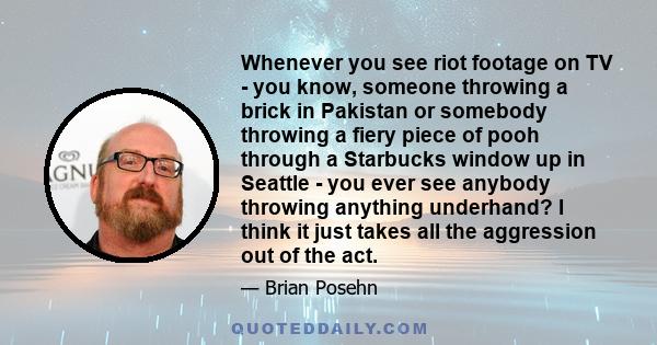 Whenever you see riot footage on TV - you know, someone throwing a brick in Pakistan or somebody throwing a fiery piece of pooh through a Starbucks window up in Seattle - you ever see anybody throwing anything