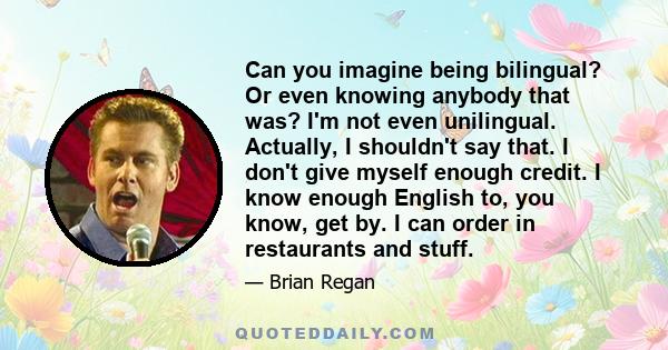 Can you imagine being bilingual? Or even knowing anybody that was? I'm not even unilingual. Actually, I shouldn't say that. I don't give myself enough credit. I know enough English to, you know, get by. I can order in