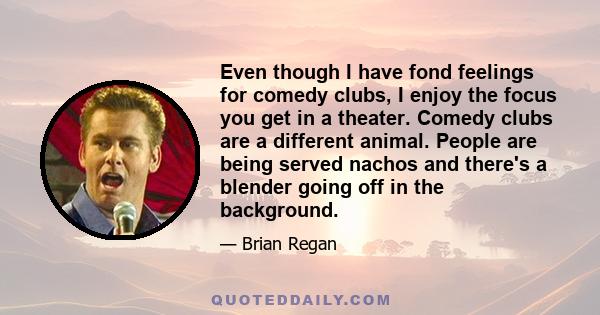 Even though I have fond feelings for comedy clubs, I enjoy the focus you get in a theater. Comedy clubs are a different animal. People are being served nachos and there's a blender going off in the background.