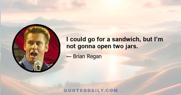 I could go for a sandwich, but I’m not gonna open two jars.