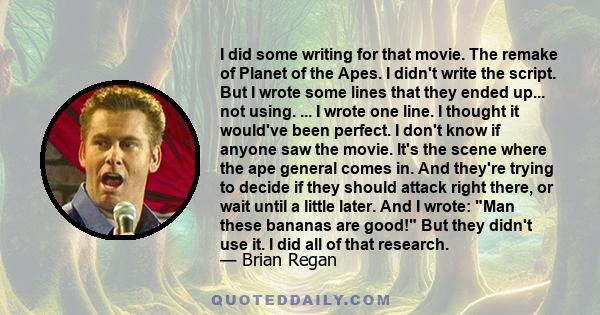 I did some writing for that movie. The remake of Planet of the Apes. I didn't write the script. But I wrote some lines that they ended up... not using. ... I wrote one line. I thought it would've been perfect. I don't