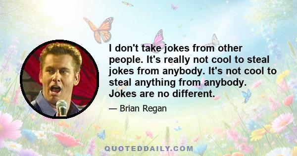 I don't take jokes from other people. It's really not cool to steal jokes from anybody. It's not cool to steal anything from anybody. Jokes are no different.