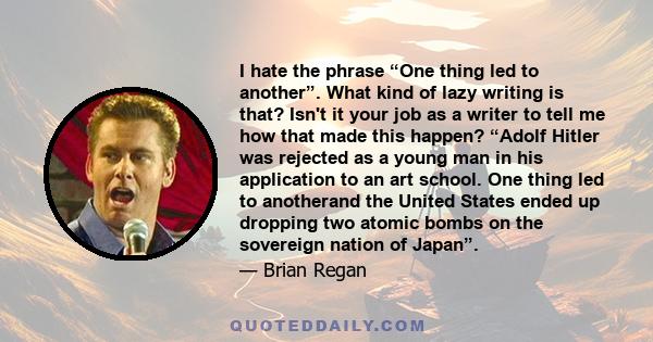 I hate the phrase “One thing led to another”. What kind of lazy writing is that? Isn't it your job as a writer to tell me how that made this happen? “Adolf Hitler was rejected as a young man in his application to an art 