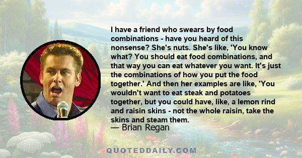 I have a friend who swears by food combinations - have you heard of this nonsense? She's nuts. She's like, 'You know what? You should eat food combinations, and that way you can eat whatever you want. It's just the