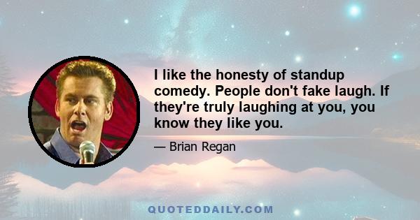 I like the honesty of standup comedy. People don't fake laugh. If they're truly laughing at you, you know they like you.