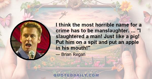 I think the most horrible name for a crime has to be manslaughter. ... I slaughtered a man! Just like a pig! Put him on a spit and put an apple in his mouth!