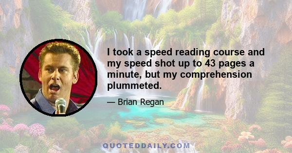 I took a speed reading course and my speed shot up to 43 pages a minute, but my comprehension plummeted.