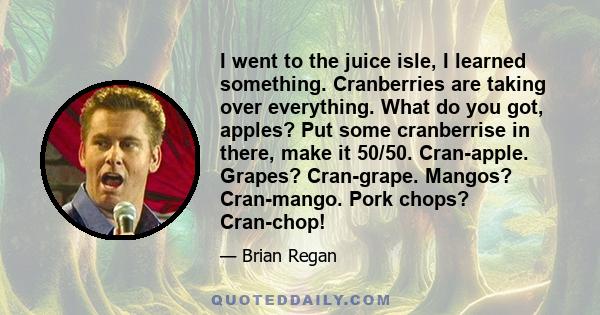 I went to the juice isle, I learned something. Cranberries are taking over everything. What do you got, apples? Put some cranberrise in there, make it 50/50. Cran-apple. Grapes? Cran-grape. Mangos? Cran-mango. Pork