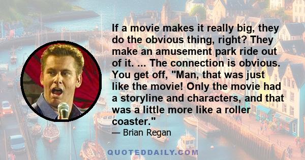 If a movie makes it really big, they do the obvious thing, right? They make an amusement park ride out of it. ... The connection is obvious. You get off, Man, that was just like the movie! Only the movie had a storyline 