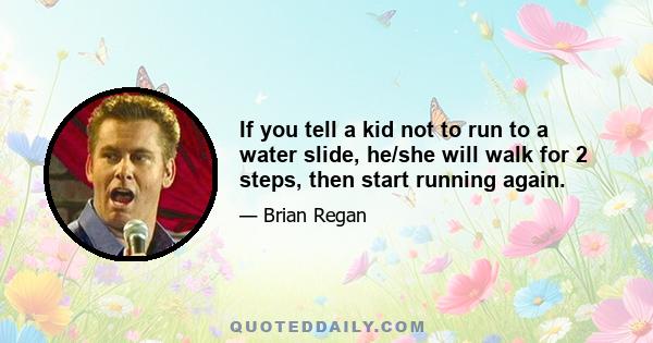 If you tell a kid not to run to a water slide, he/she will walk for 2 steps, then start running again.