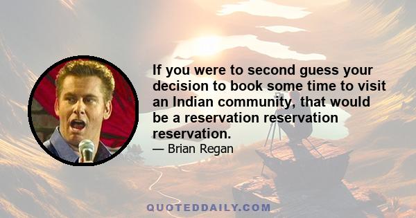 If you were to second guess your decision to book some time to visit an Indian community, that would be a reservation reservation reservation.