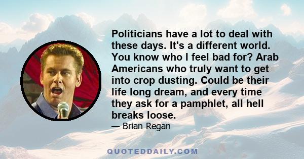 Politicians have a lot to deal with these days. It's a different world. You know who I feel bad for? Arab Americans who truly want to get into crop dusting. Could be their life long dream, and every time they ask for a