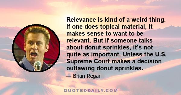 Relevance is kind of a weird thing. If one does topical material, it makes sense to want to be relevant. But if someone talks about donut sprinkles, it's not quite as important. Unless the U.S. Supreme Court makes a