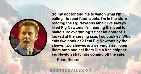 So my doctor told me to watch what I'm eating - to read food labels. I'm in the store reading the Fig Newtons label: I've always liked Fig Newtons. I'm reading the label to make sure everything's fine: fat content. I