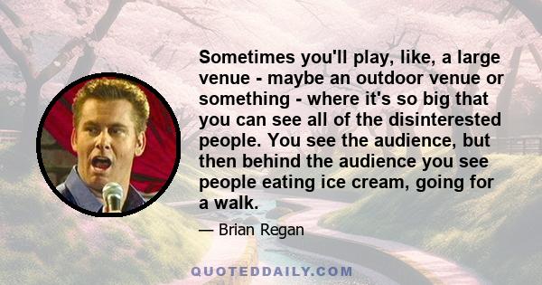 Sometimes you'll play, like, a large venue - maybe an outdoor venue or something - where it's so big that you can see all of the disinterested people. You see the audience, but then behind the audience you see people