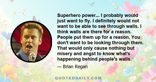 Superhero power... I probably would just want to fly. I definitely would not want to be able to see through walls. I think walls are there for a reason. People put them up for a reason. You don't want to be looking