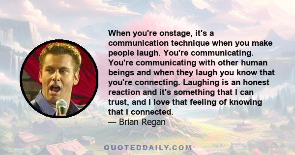 When you're onstage, it's a communication technique when you make people laugh. You're communicating. You're communicating with other human beings and when they laugh you know that you're connecting. Laughing is an