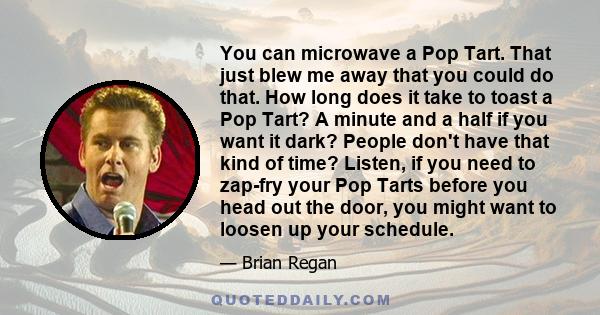 You can microwave a Pop Tart. That just blew me away that you could do that. How long does it take to toast a Pop Tart? A minute and a half if you want it dark? People don't have that kind of time? Listen, if you need