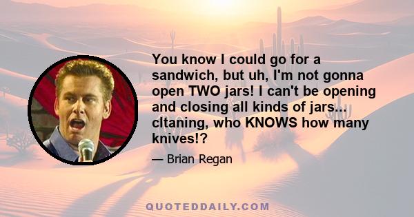 You know I could go for a sandwich, but uh, I'm not gonna open TWO jars! I can't be opening and closing all kinds of jars... cltaning, who KNOWS how many knives!?