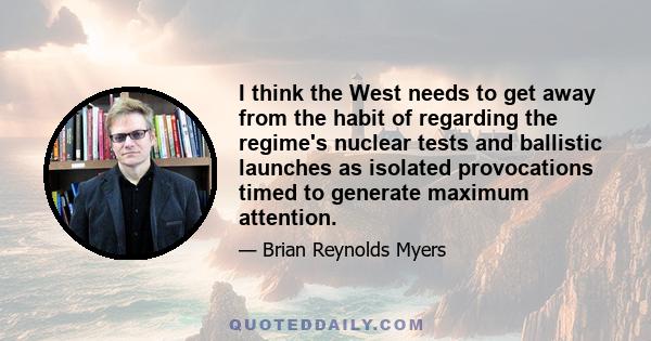 I think the West needs to get away from the habit of regarding the regime's nuclear tests and ballistic launches as isolated provocations timed to generate maximum attention.