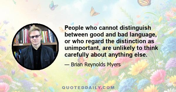 People who cannot distinguish between good and bad language, or who regard the distinction as unimportant, are unlikely to think carefully about anything else.