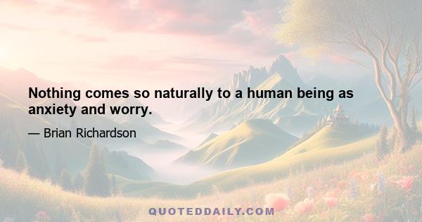 Nothing comes so naturally to a human being as anxiety and worry.