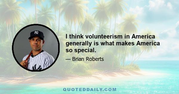 I think volunteerism in America generally is what makes America so special.