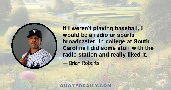 If I weren't playing baseball, I would be a radio or sports broadcaster. In college at South Carolina I did some stuff with the radio station and really liked it.