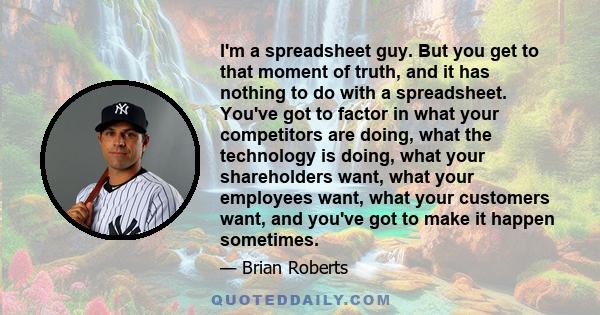 I'm a spreadsheet guy. But you get to that moment of truth, and it has nothing to do with a spreadsheet. You've got to factor in what your competitors are doing, what the technology is doing, what your shareholders