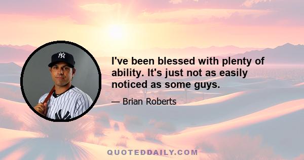 I've been blessed with plenty of ability. It's just not as easily noticed as some guys.