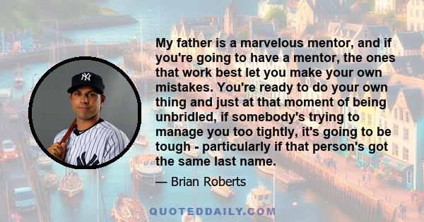 My father is a marvelous mentor, and if you're going to have a mentor, the ones that work best let you make your own mistakes. You're ready to do your own thing and just at that moment of being unbridled, if somebody's