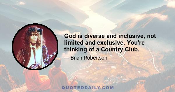 God is diverse and inclusive, not limited and exclusive. You're thinking of a Country Club.