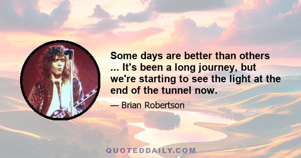 Some days are better than others ... It's been a long journey, but we're starting to see the light at the end of the tunnel now.