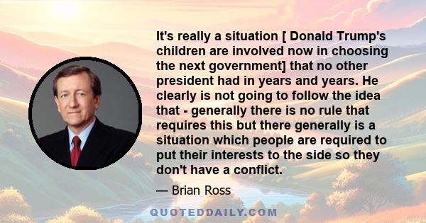 It's really a situation [ Donald Trump's children are involved now in choosing the next government] that no other president had in years and years. He clearly is not going to follow the idea that - generally there is no 