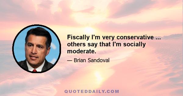 Fiscally I'm very conservative ... others say that I'm socially moderate.