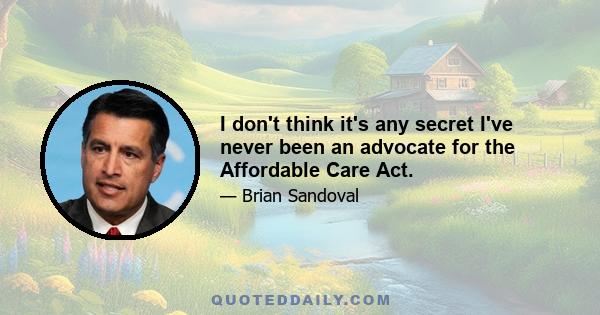 I don't think it's any secret I've never been an advocate for the Affordable Care Act.