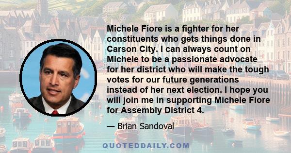 Michele Fiore is a fighter for her constituents who gets things done in Carson City. I can always count on Michele to be a passionate advocate for her district who will make the tough votes for our future generations