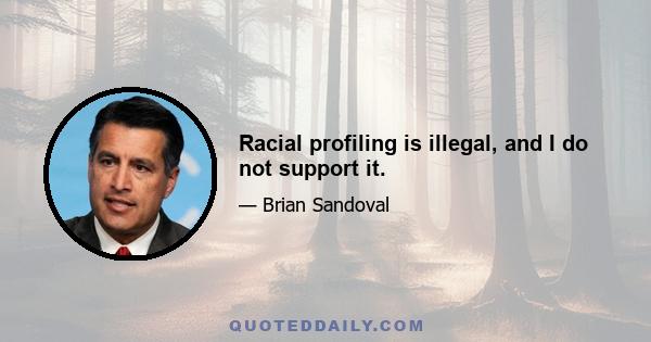 Racial profiling is illegal, and I do not support it.