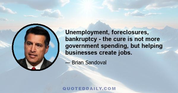 Unemployment, foreclosures, bankruptcy - the cure is not more government spending, but helping businesses create jobs.