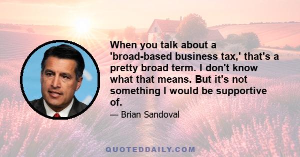 When you talk about a 'broad-based business tax,' that's a pretty broad term. I don't know what that means. But it's not something I would be supportive of.