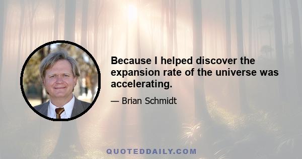 Because I helped discover the expansion rate of the universe was accelerating.