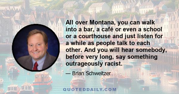 All over Montana, you can walk into a bar, a café or even a school or a courthouse and just listen for a while as people talk to each other. And you will hear somebody, before very long, say something outrageously