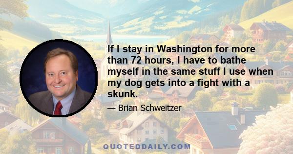 If I stay in Washington for more than 72 hours, I have to bathe myself in the same stuff I use when my dog gets into a fight with a skunk.