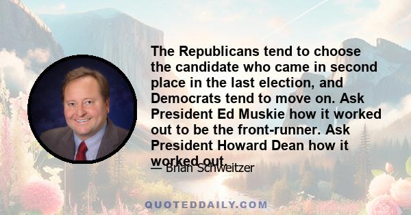 The Republicans tend to choose the candidate who came in second place in the last election, and Democrats tend to move on. Ask President Ed Muskie how it worked out to be the front-runner. Ask President Howard Dean how